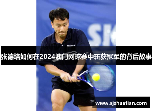 张德培如何在2024澳门网球赛中斩获冠军的背后故事 张德培如何在2024澳门网球赛中斩获冠军的背后故事